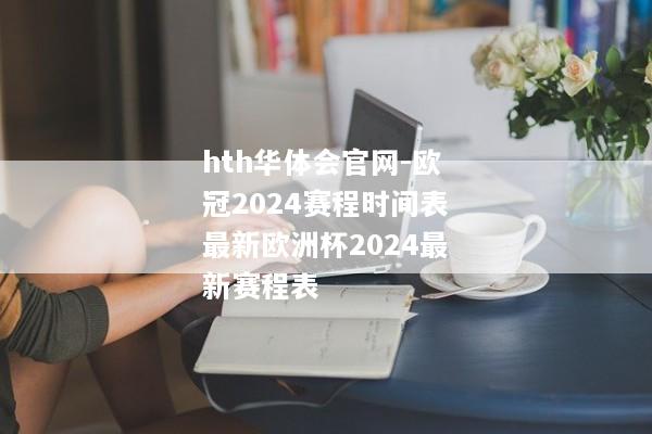 hth华体会官网-欧冠2024赛程时间表最新欧洲杯2024最新赛程表