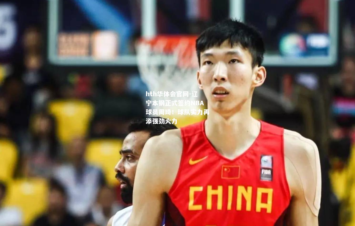 hth华体会官网-辽宁本钢正式签约NBA球员周琦！球队实力再添强劲火力