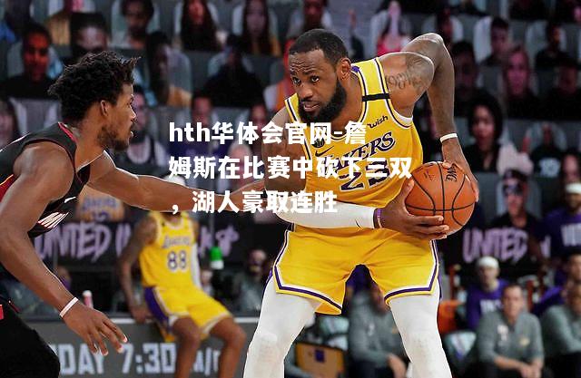 hth华体会官网-詹姆斯在比赛中砍下三双，湖人豪取连胜