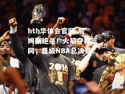 hth华体会官网-詹姆斯绝杀！火箭夺得篮网，晋级NBA总决赛