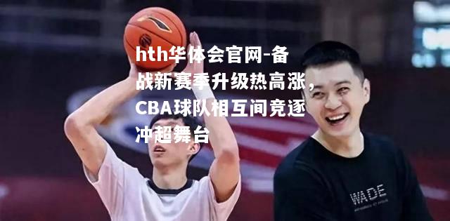 hth华体会官网-备战新赛季升级热高涨，CBA球队相互间竞逐冲超舞台