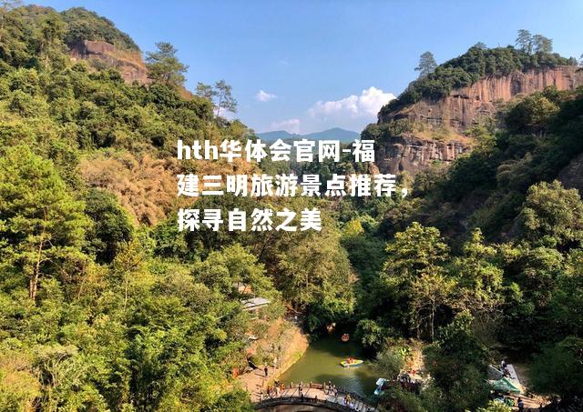 hth华体会官网-福建三明旅游景点推荐，探寻自然之美