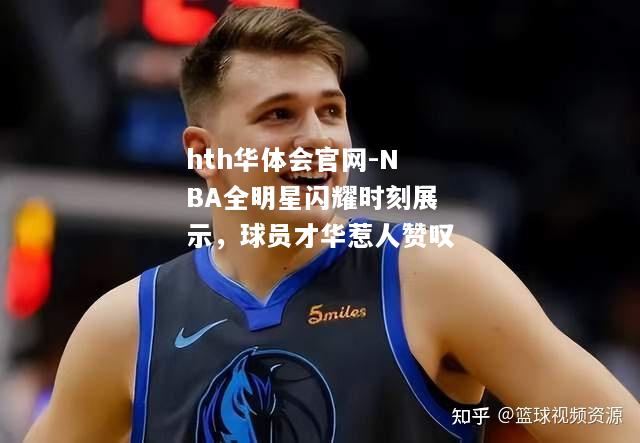 hth华体会官网-NBA全明星闪耀时刻展示，球员才华惹人赞叹