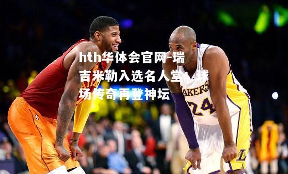 瑞吉米勒入选名人堂：球场传奇再登神坛