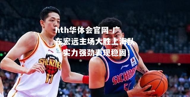 广东宏远主场大胜上海队，实力强劲表现稳固！