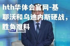 hth华体会官网-基耶沃和乌迪内斯硬战，胜负难料