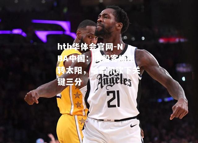 hth华体会官网-NBA中国：快船客场逆转太阳，哈雷尔砍下关键三分