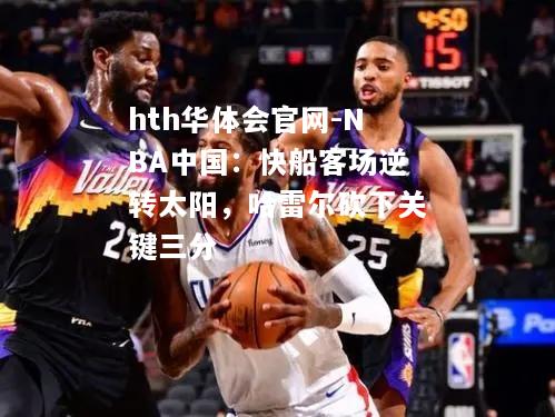 NBA中国：快船客场逆转太阳，哈雷尔砍下关键三分