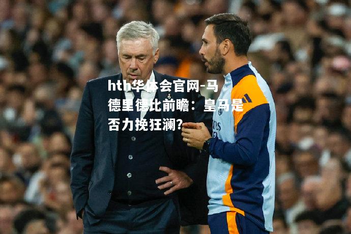 hth华体会官网-马德里德比前瞻：皇马是否力挽狂澜？