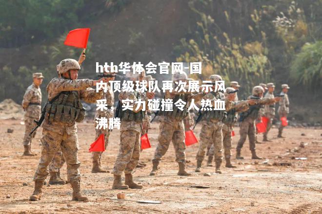 hth华体会官网-国内顶级球队再次展示风采，实力碰撞令人热血沸腾